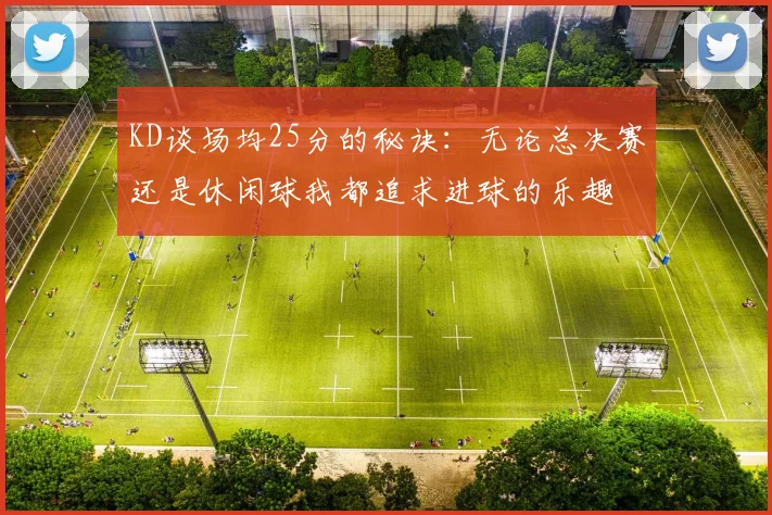 KD谈场均25分的秘诀：无论总决赛还是休闲球我都追求进球的乐趣