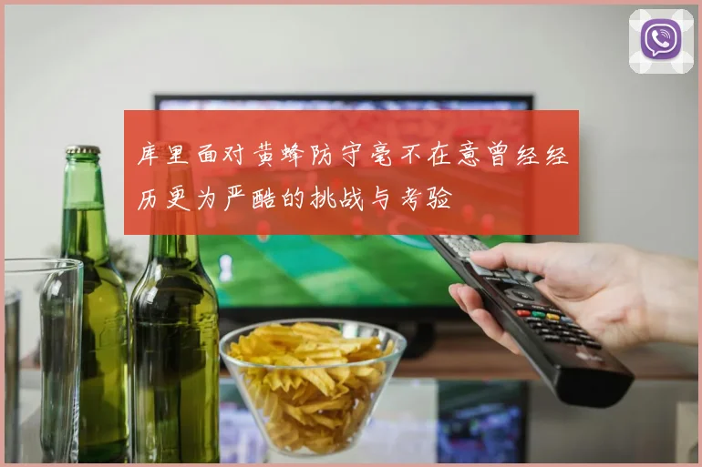 库里面对黄蜂防守毫不在意曾经经历更为严酷的挑战与考验