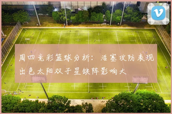 周四竞彩篮球分析：活塞攻防表现出色太阳双子星缺阵影响大
