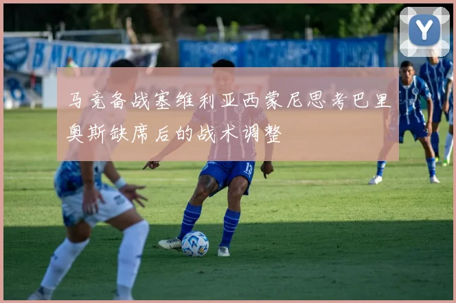 马竞备战塞维利亚西蒙尼思考巴里奥斯缺席后的战术调整