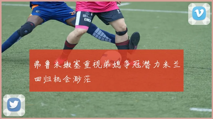 弗鲁米嫩塞重视弟媳争冠潜力米兰回归机会渺茫