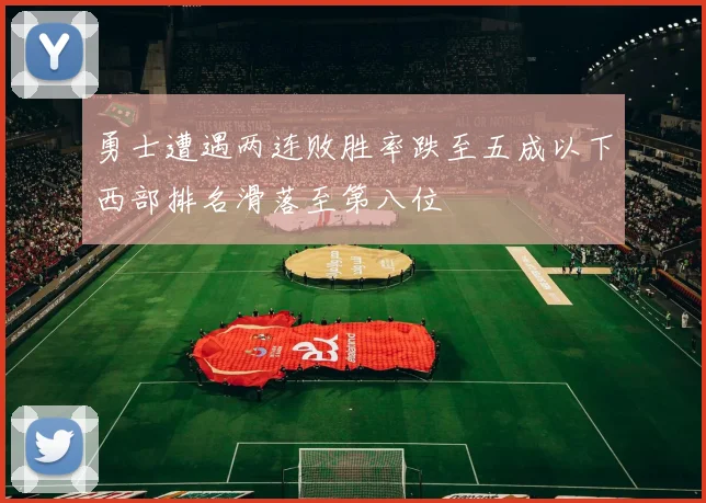 勇士遭遇两连败胜率跌至五成以下西部排名滑落至第八位