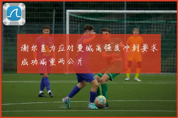 谢尔基为应对曼城高强度冲刺要求成功减重两公斤