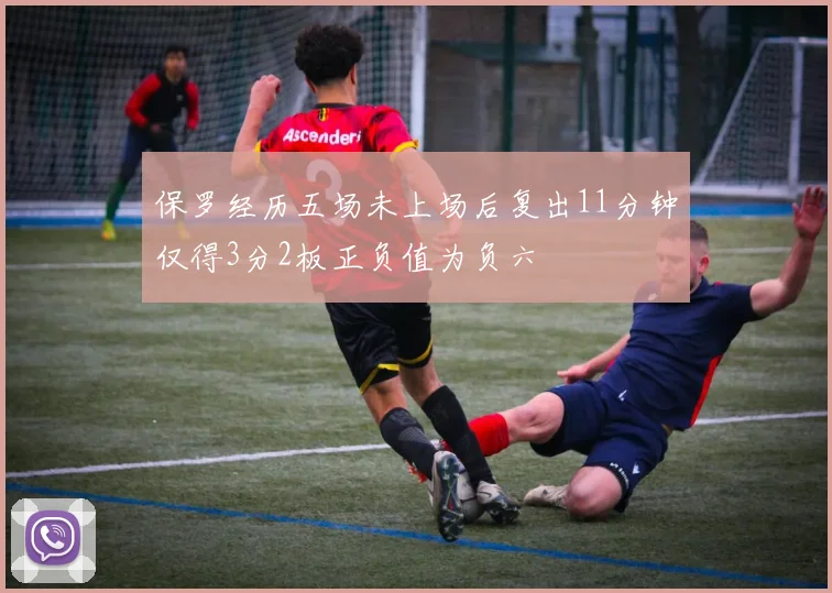 保罗经历五场未上场后复出11分钟仅得3分2板正负值为负六