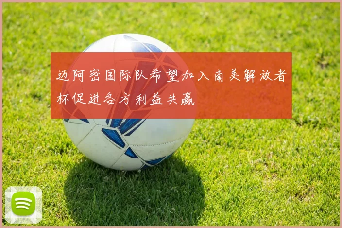 迈阿密国际队希望加入南美解放者杯促进各方利益共赢