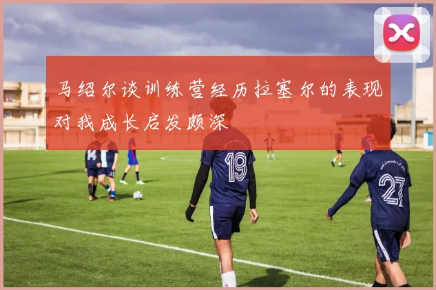 马绍尔谈训练营经历拉塞尔的表现对我成长启发颇深