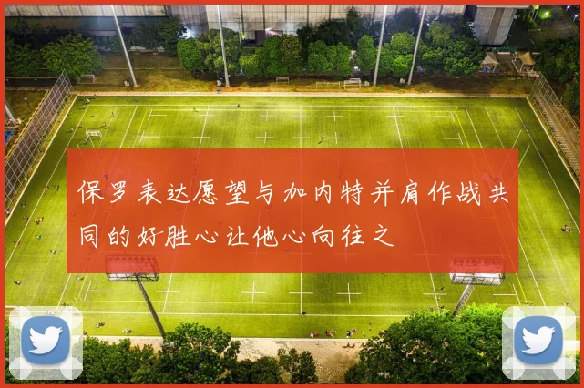 保罗表达愿望与加内特并肩作战共同的好胜心让他心向往之