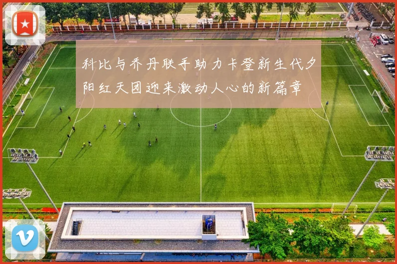 科比与乔丹联手助力卡登新生代夕阳红天团迎来激动人心的新篇章