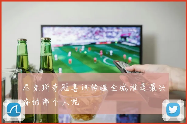 尼克斯夺冠喜讯传遍全城谁是最兴奋的那个人呢