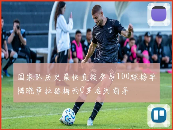 国家队历史最快直接参与100球榜单揭晓萨拉赫梅西C罗名列前茅