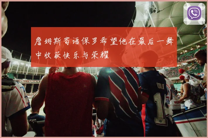 詹姆斯寄语保罗希望他在最后一舞中收获快乐与荣耀