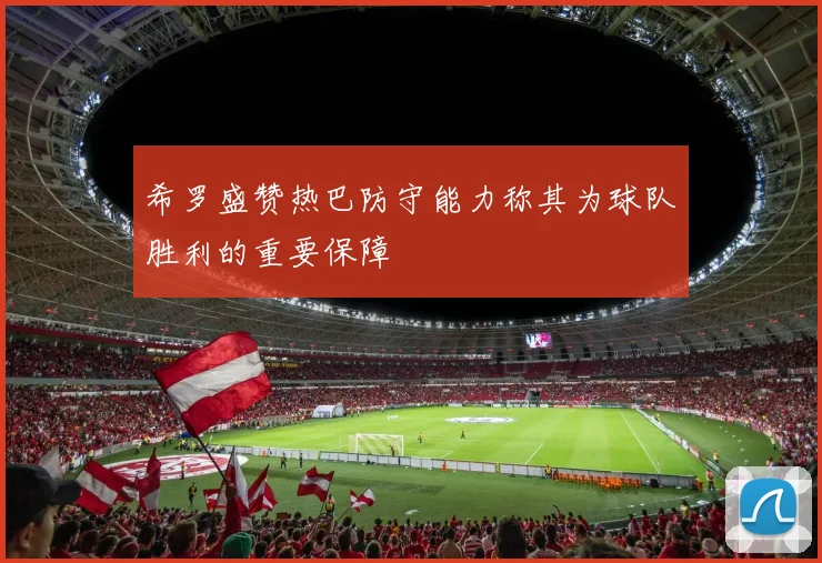 希罗盛赞热巴防守能力称其为球队胜利的重要保障