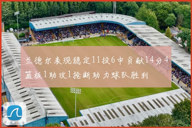 兰德尔表现稳定11投6中贡献14分4篮板1助攻1抢断助力球队胜利