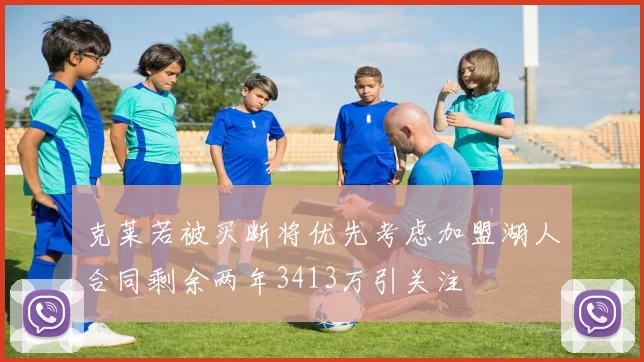克莱若被买断将优先考虑加盟湖人合同剩余两年3413万引关注