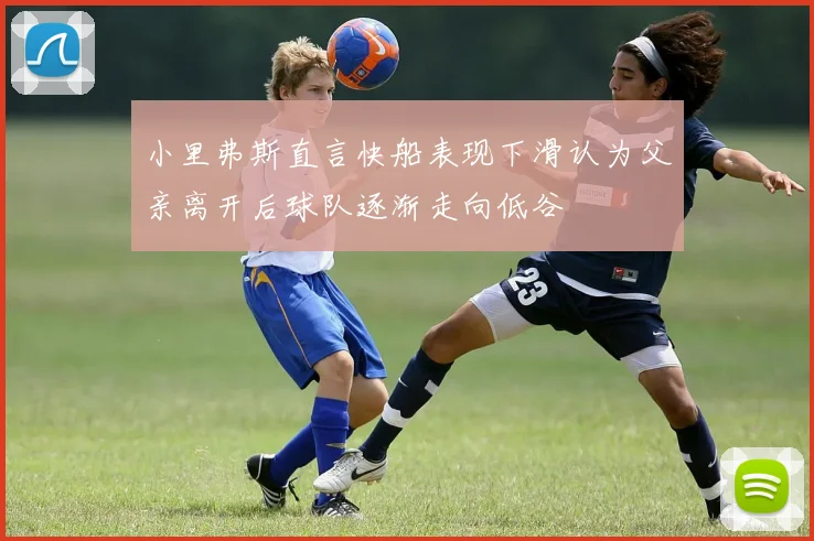 小里弗斯直言快船表现下滑认为父亲离开后球队逐渐走向低谷