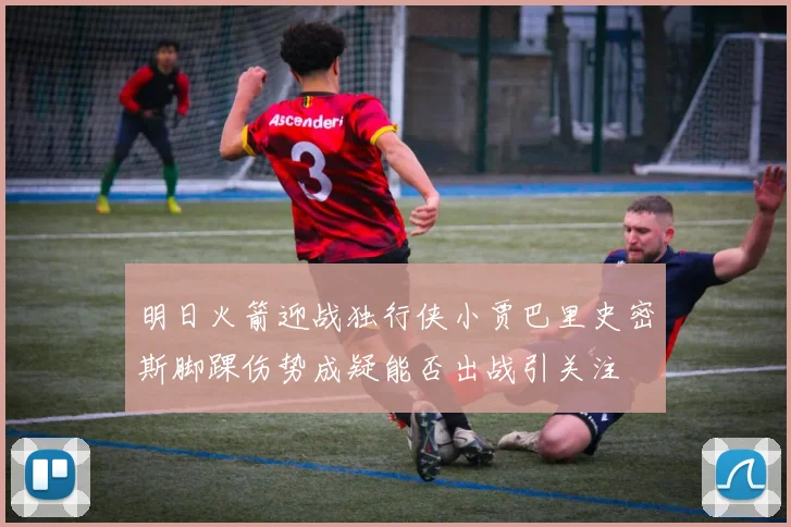 明日火箭迎战独行侠小贾巴里史密斯脚踝伤势成疑能否出战引关注