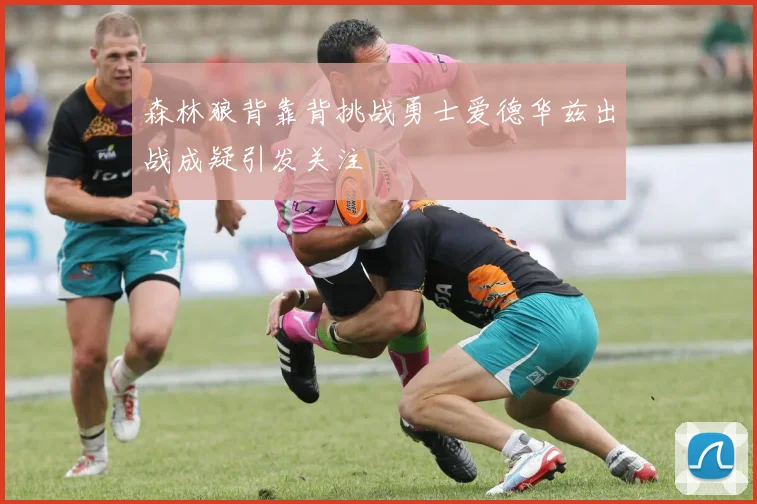 森林狼背靠背挑战勇士爱德华兹出战成疑引发关注
