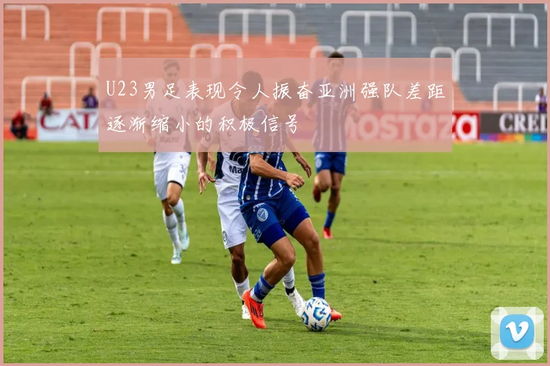 U23男足表现令人振奋亚洲强队差距逐渐缩小的积极信号