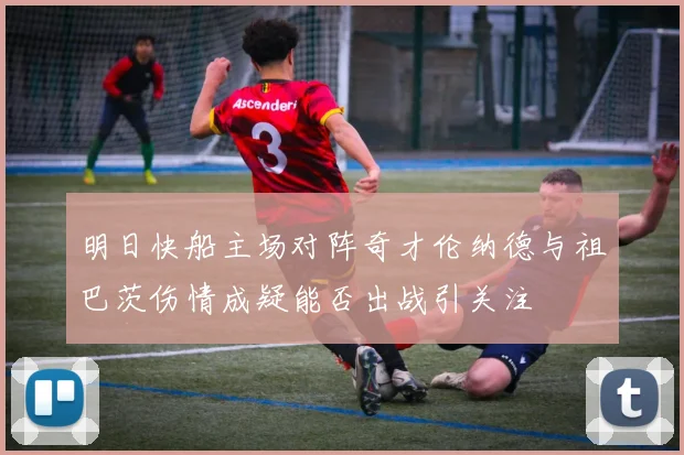 明日快船主场对阵奇才伦纳德与祖巴茨伤情成疑能否出战引关注