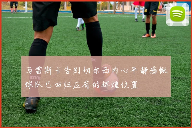 马雷斯卡告别切尔西内心平静感慨球队已回归应有的辉煌位置