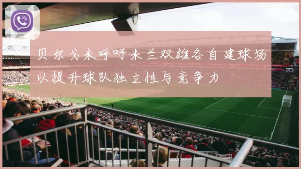 贝尔戈米呼吁米兰双雄各自建球场以提升球队独立性与竞争力