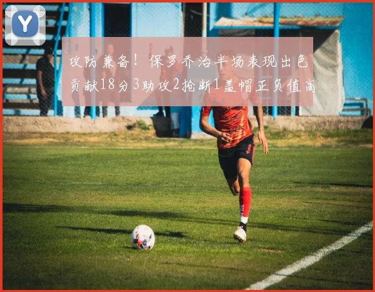 攻防兼备！保罗乔治半场表现出色贡献18分3助攻2抢断1盖帽正负值高达14