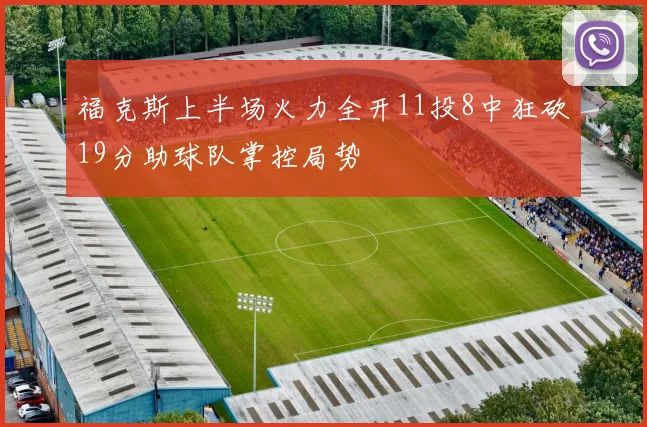 福克斯上半场火力全开11投8中狂砍19分助球队掌控局势