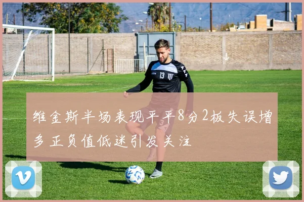 维金斯半场表现平平8分2板失误增多正负值低迷引发关注