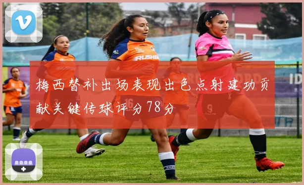 梅西替补出场表现出色点射建功贡献关键传球评分78分