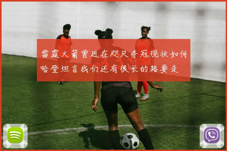 雷霆火箭曾近在咫尺夺冠现状如何哈登坦言我们还有很长的路要走