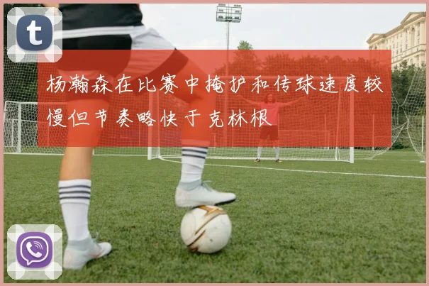 杨瀚森在比赛中掩护和传球速度较慢但节奏略快于克林根