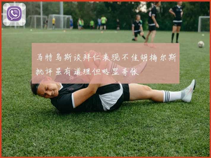 马特乌斯谈拜仁表现不佳胡梅尔斯批评虽有道理但略显夸张
