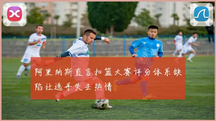 阿里纳斯直言扣篮大赛评分体系缺陷让选手失去热情