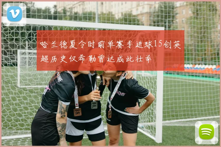 哈兰德夏令时前单赛季进球15创英超历史仅希勒曾达成此壮举