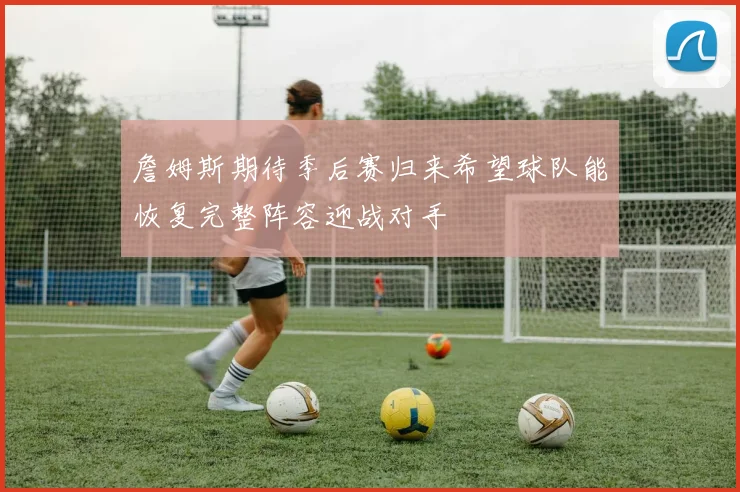 詹姆斯期待季后赛归来希望球队能恢复完整阵容迎战对手