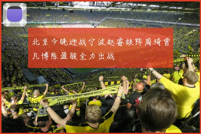 北京今晚迎战宁波赵睿缺阵周琦曾凡博陈盈骏全力出战