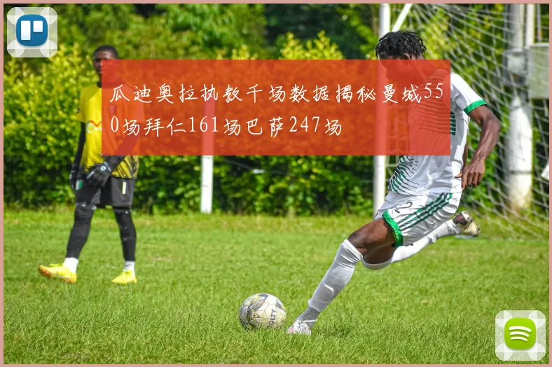 瓜迪奥拉执教千场数据揭秘曼城550场拜仁161场巴萨247场