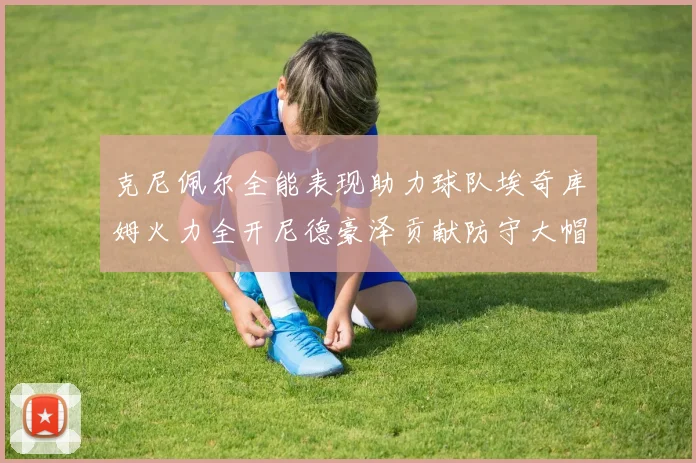 克尼佩尔全能表现助力球队埃奇库姆火力全开尼德豪泽贡献防守大帽