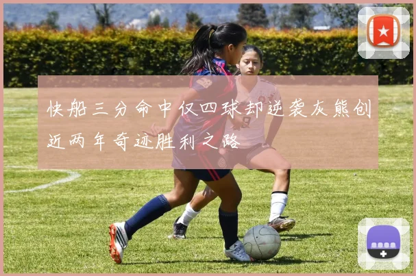 快船三分命中仅四球却逆袭灰熊创近两年奇迹胜利之路