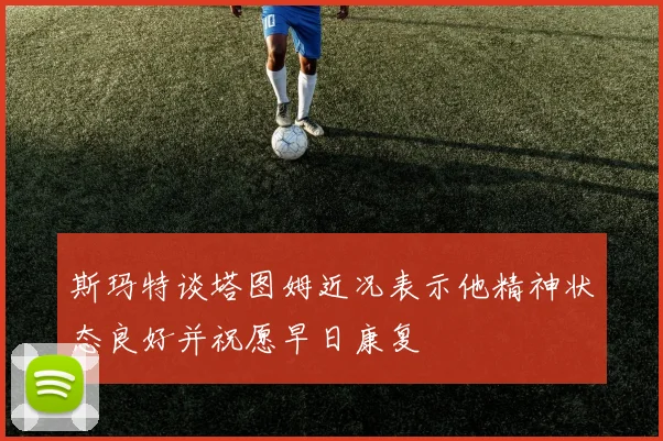 斯玛特谈塔图姆近况表示他精神状态良好并祝愿早日康复
