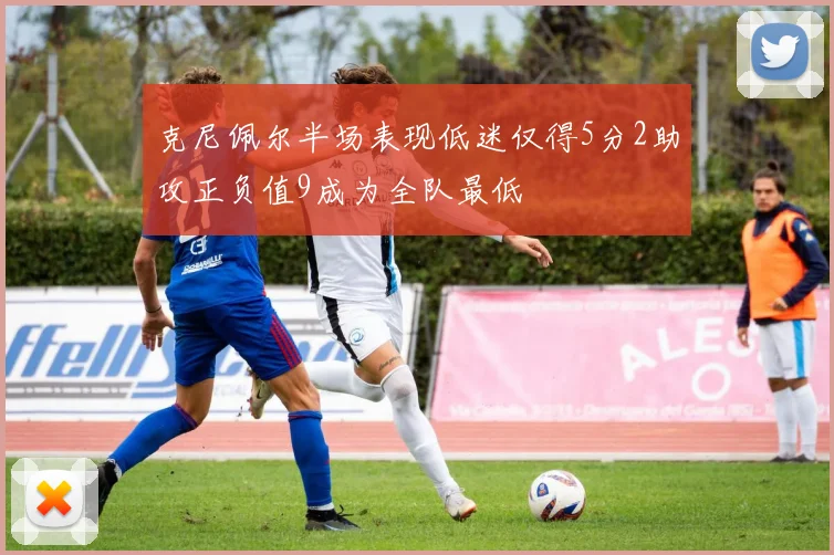 克尼佩尔半场表现低迷仅得5分2助攻正负值9成为全队最低