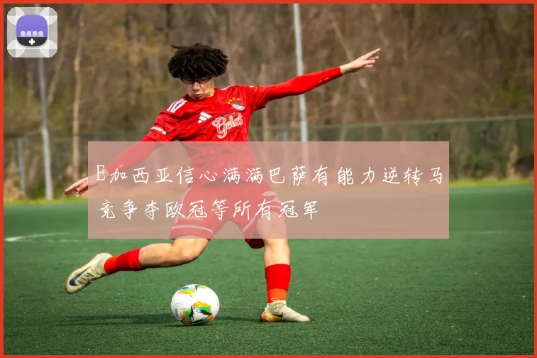 E加西亚信心满满巴萨有能力逆转马竞争夺欧冠等所有冠军
