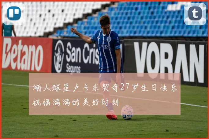 湖人球星卢卡东契奇27岁生日快乐祝福满满的美好时刻