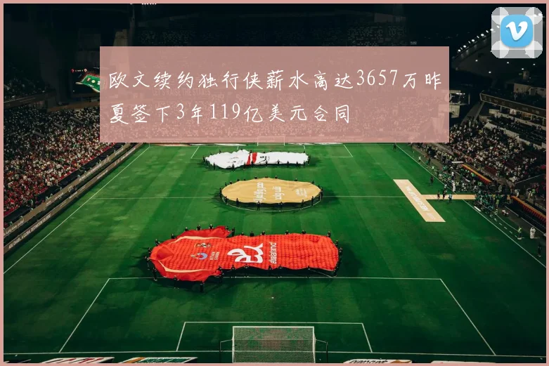 欧文续约独行侠薪水高达3657万昨夏签下3年119亿美元合同