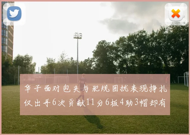 华子面对包夹与犯规困扰表现挣扎仅出手6次贡献11分6板4助3帽却有8次失误