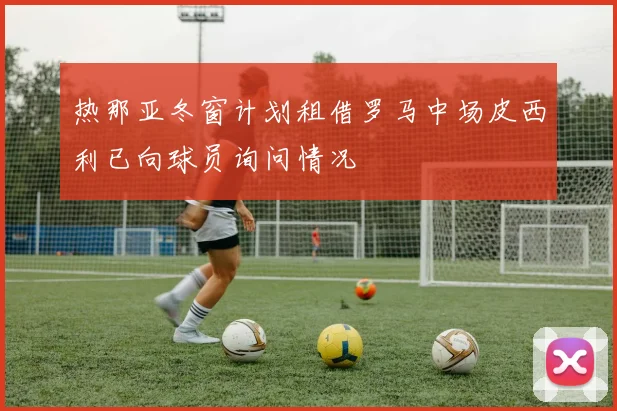 热那亚冬窗计划租借罗马中场皮西利已向球员询问情况