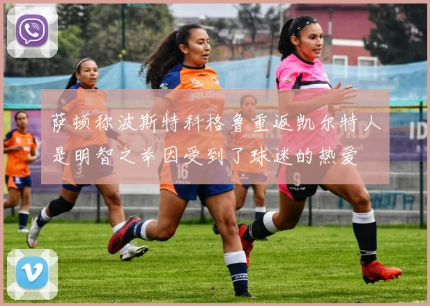 萨顿称波斯特科格鲁重返凯尔特人是明智之举因受到了球迷的热爱