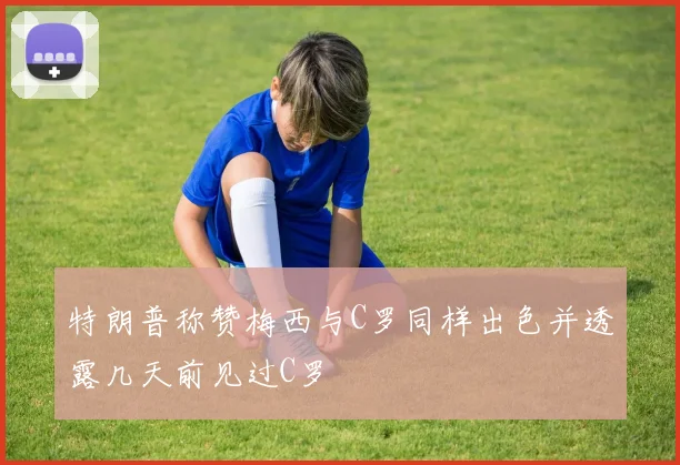 特朗普称赞梅西与C罗同样出色并透露几天前见过C罗