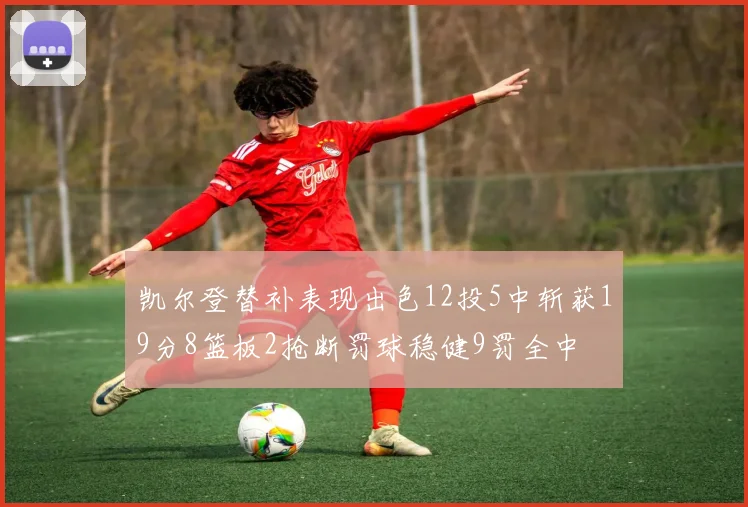 凯尔登替补表现出色12投5中斩获19分8篮板2抢断罚球稳健9罚全中