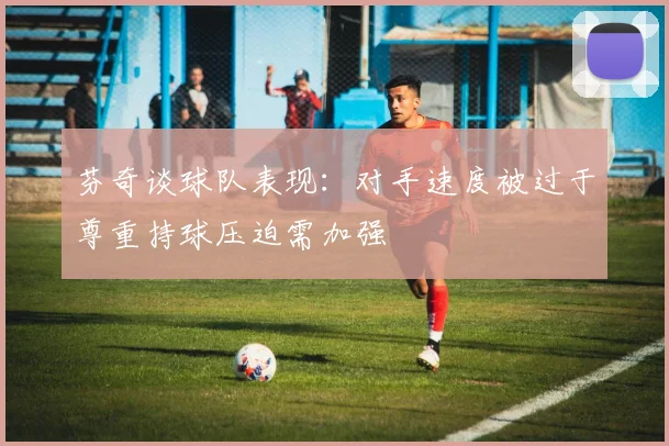 芬奇谈球队表现：对手速度被过于尊重持球压迫需加强
